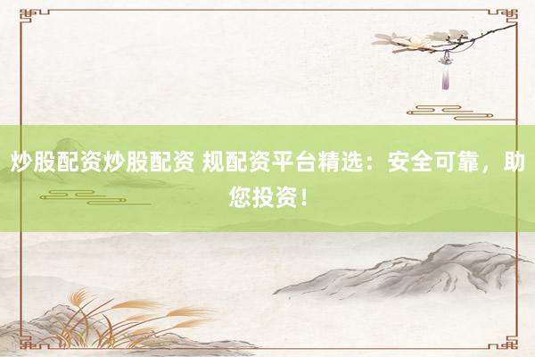 炒股配资炒股配资 规配资平台精选：安全可靠，助您投资！