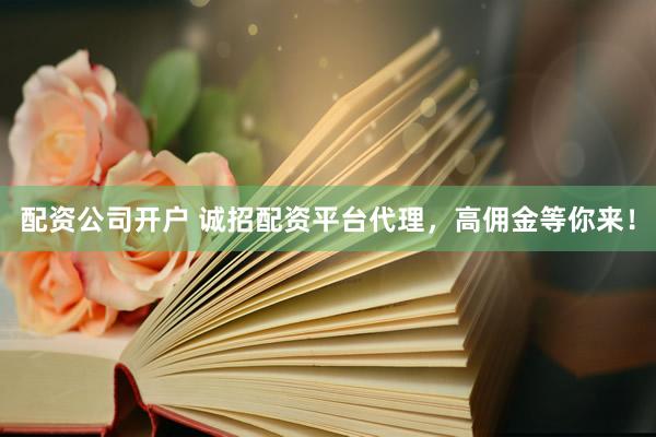 配资公司开户 诚招配资平台代理，高佣金等你来！