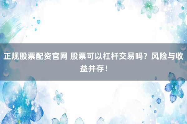 正规股票配资官网 股票可以杠杆交易吗？风险与收益并存！