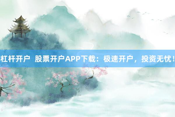 杠杆开户  股票开户APP下载：极速开户，投资无忧！