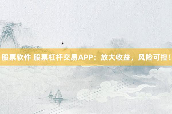 股票软件 股票杠杆交易APP：放大收益，风险可控！