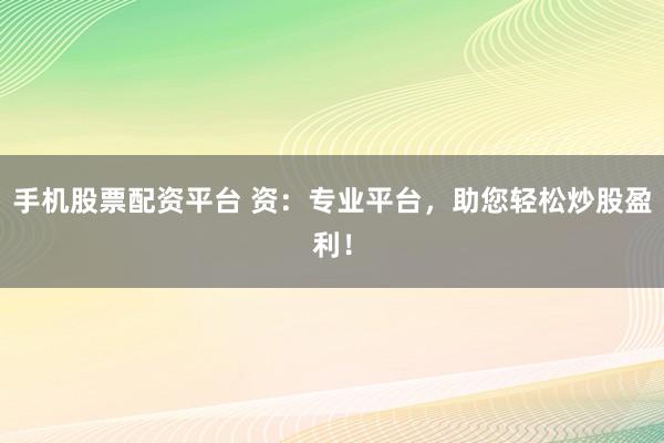 手机股票配资平台 资：专业平台，助您轻松炒股盈利！