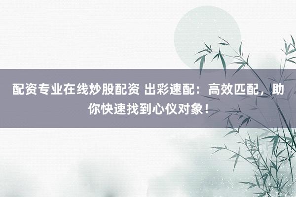 配资专业在线炒股配资 出彩速配：高效匹配，助你快速找到心仪对象！