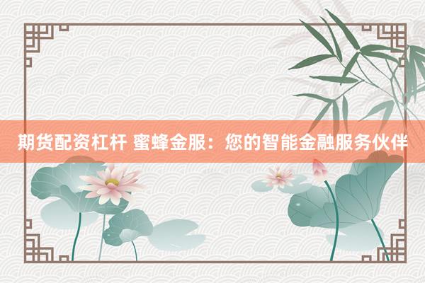 期货配资杠杆 蜜蜂金服：您的智能金融服务伙伴