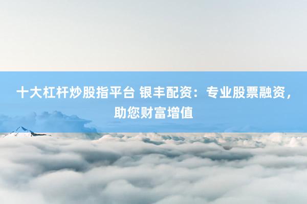 十大杠杆炒股指平台 银丰配资：专业股票融资，助您财富增值