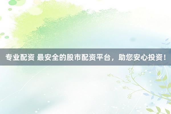 专业配资 最安全的股市配资平台，助您安心投资！