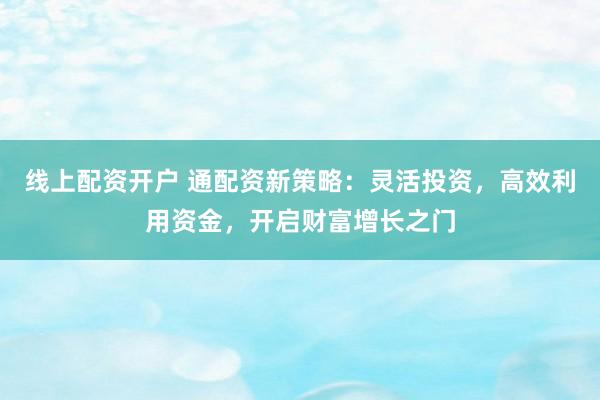 线上配资开户 通配资新策略：灵活投资，高效利用资金，开启财富增长之门
