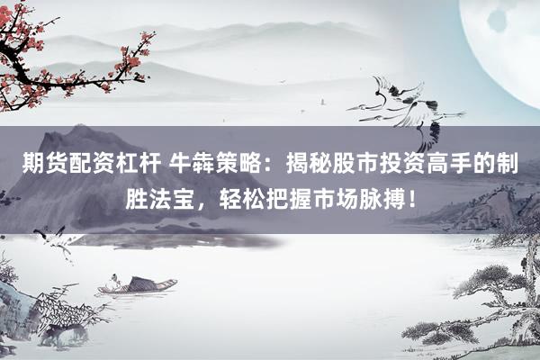 期货配资杠杆 牛犇策略：揭秘股市投资高手的制胜法宝，轻松把握市场脉搏！