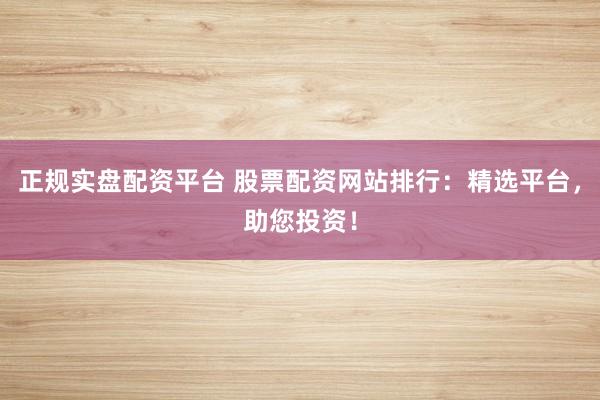 正规实盘配资平台 股票配资网站排行：精选平台，助您投资！