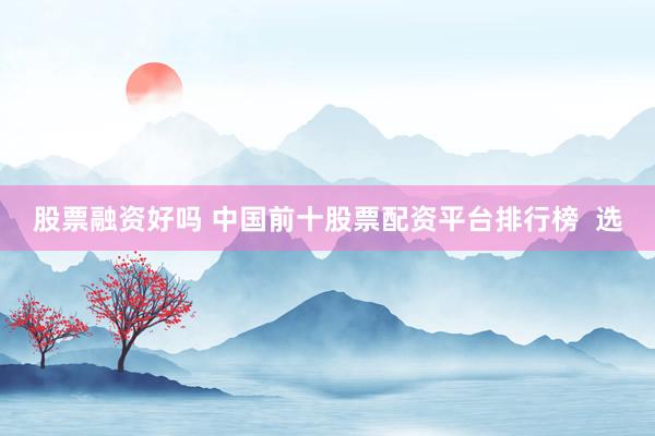股票融资好吗 中国前十股票配资平台排行榜  选