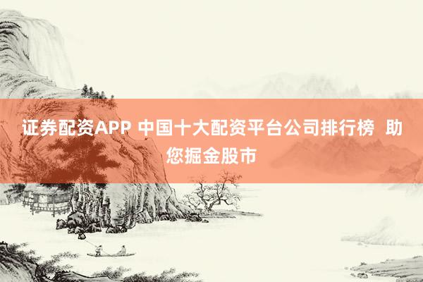 证券配资APP 中国十大配资平台公司排行榜  助您掘金股市