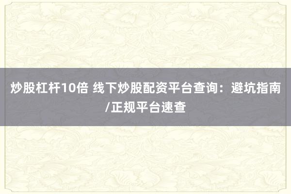 炒股杠杆10倍 线下炒股配资平台查询:避坑指南/正规平台速查
