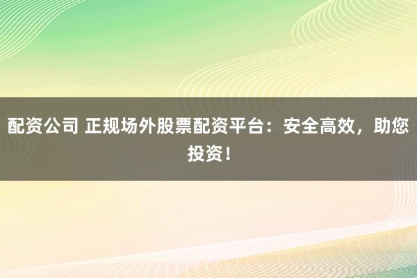 配资公司 正规场外股票配资平台:安全高效,助您投资!