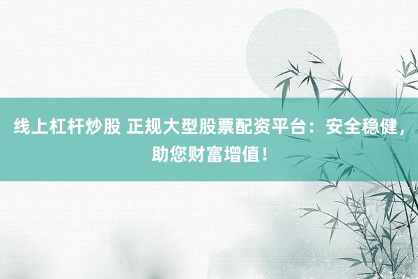 线上杠杆炒股 正规大型股票配资平台：安全稳健，助您财富增值！