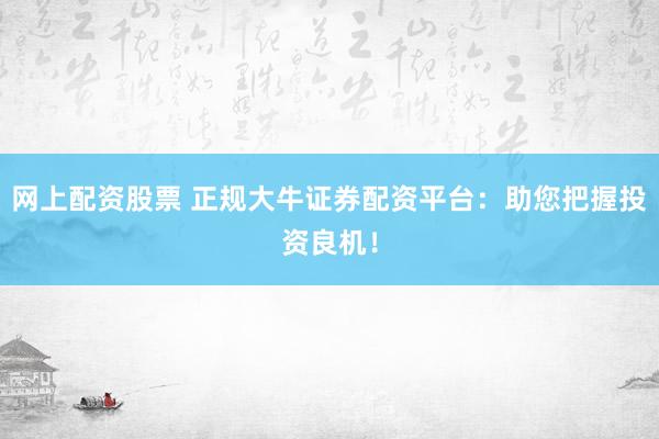 网上配资股票 正规大牛证券配资平台：助您把握投资良机！