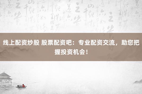线上配资炒股 股票配资吧:专业配资交流,助您把握投资机会!