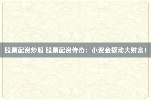 股票配资炒股 股票配资传奇：小资金撬动大财富！