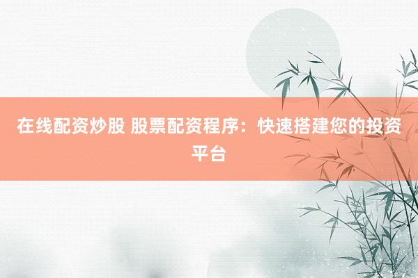在线配资炒股 股票配资程序：快速搭建您的投资平台