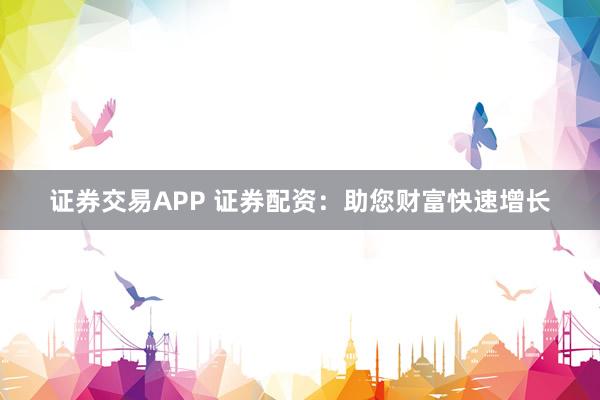 证券交易APP 证券配资：助您财富快速增长