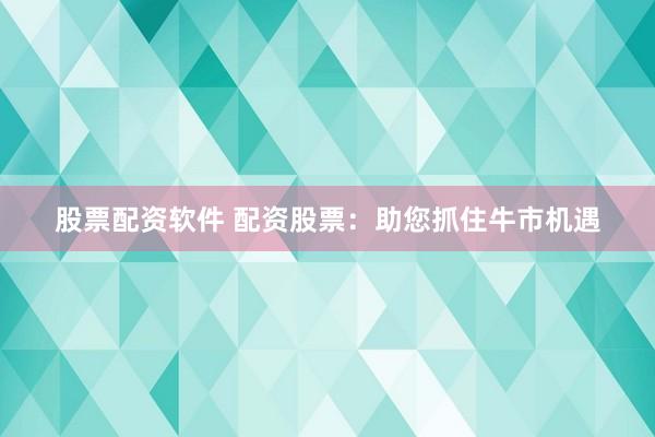 股票配资软件 配资股票：助您抓住牛市机遇