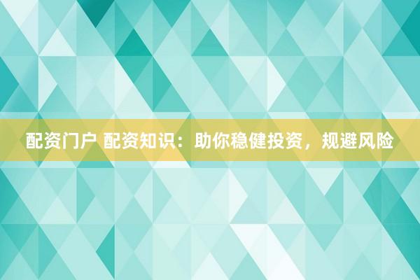 配资门户 配资知识：助你稳健投资，规避风险