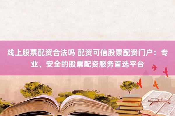 线上股票配资合法吗 配资可信股票配资门户：专业、安全的股票配资服务首选平台