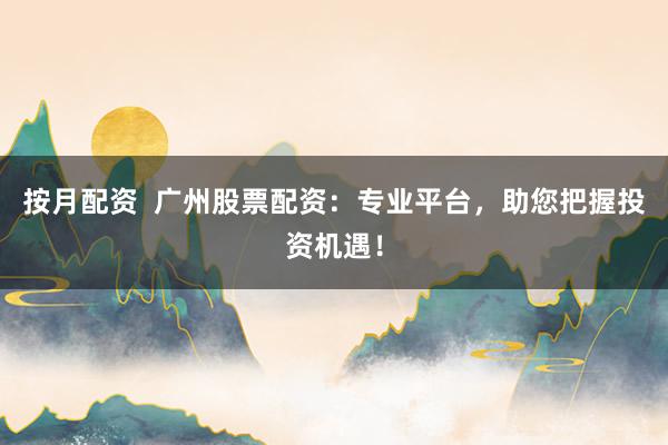 按月配资  广州股票配资：专业平台，助您把握投资机遇！