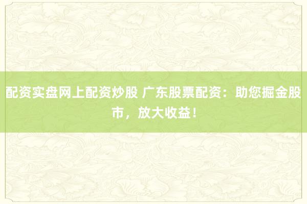 配资实盘网上配资炒股 广东股票配资：助您掘金股市，放大收益！