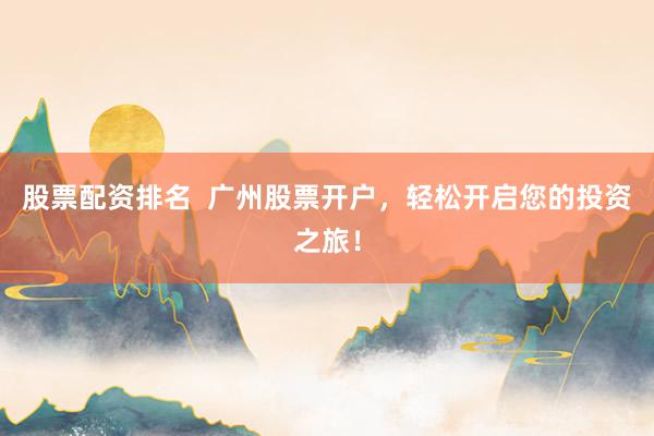 股票配资排名  广州股票开户，轻松开启您的投资之旅！