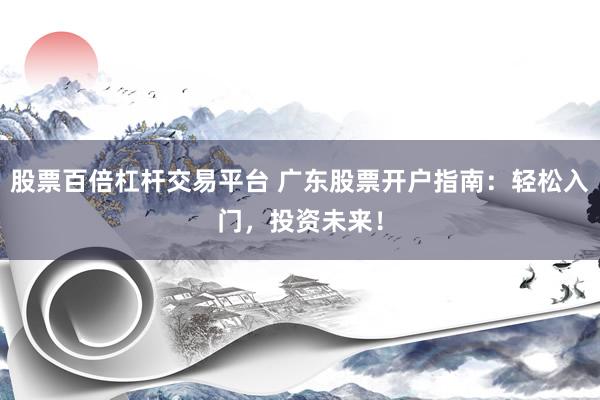 股票百倍杠杆交易平台 广东股票开户指南：轻松入门，投资未来！