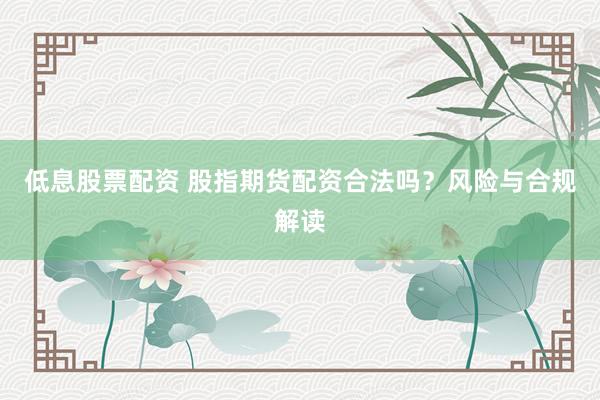 低息股票配资 股指期货配资合法吗？风险与合规解读