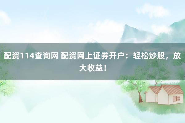 配资114查询网 配资网上证券开户：轻松炒股，放大收益！