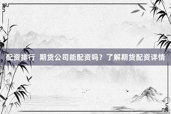 配资排行 期货公司能配资吗?了解期货配资详情