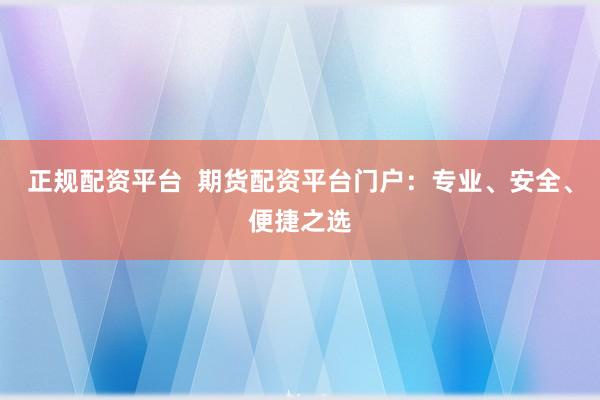 正规配资平台 期货配资平台门户:专业、安全、便捷之选
