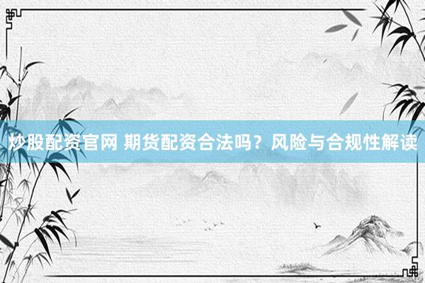 炒股配资官网 期货配资合法吗?风险与合规性解读