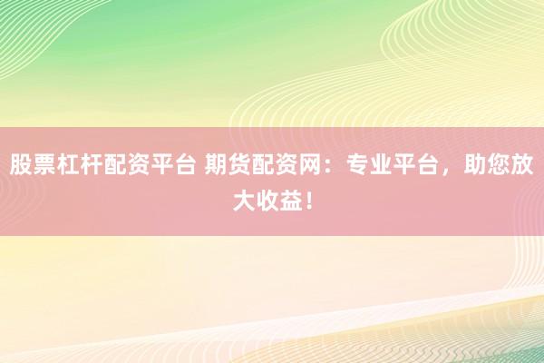 股票杠杆配资平台 期货配资网:专业平台,助您放大收益!