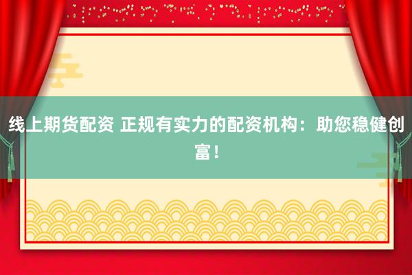 线上期货配资 正规有实力的配资机构：助您稳健创富！
