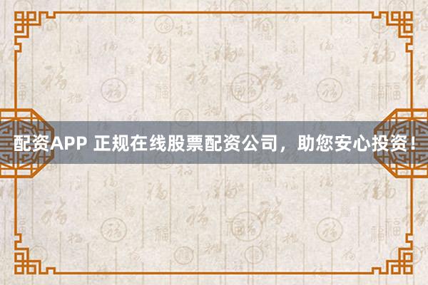 配资APP 正规在线股票配资公司,助您安心投资!