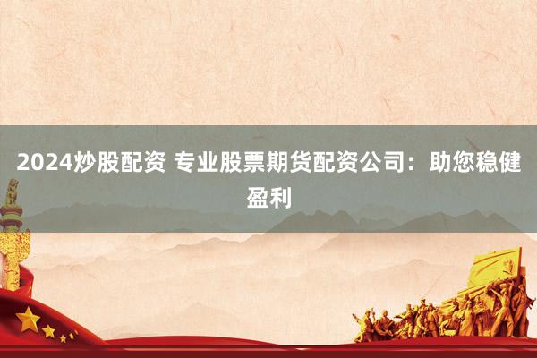 2024炒股配资 专业股票期货配资公司:助您稳健盈利