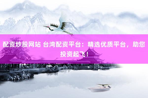 配资炒股网站 台湾配资平台：精选优质平台，助您投资起飞！