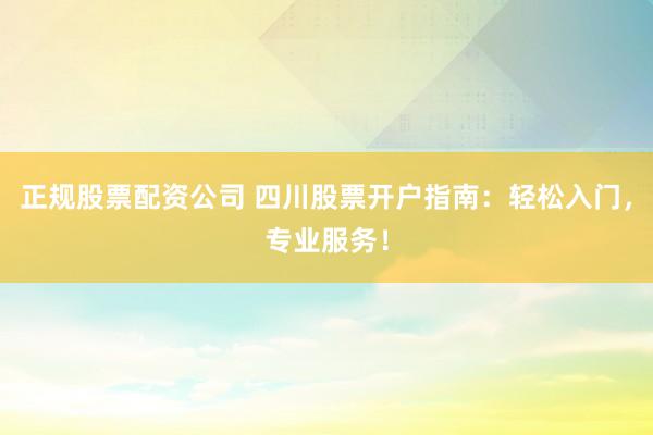 正规股票配资公司 四川股票开户指南：轻松入门，专业服务！