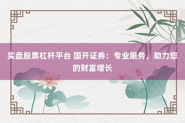 实盘股票杠杆平台 国开证券：专业服务，助力您的财富增长