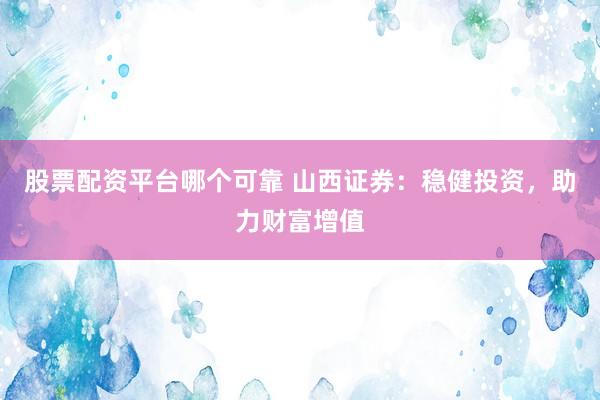 股票配资平台哪个可靠 山西证券：稳健投资，助力财富增值