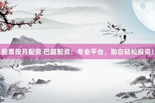 股票按月配资 巴题配资：专业平台，助您轻松投资！