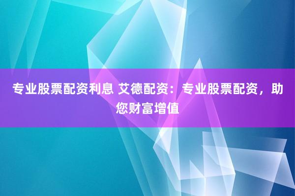 专业股票配资利息 艾德配资：专业股票配资，助您财富增值