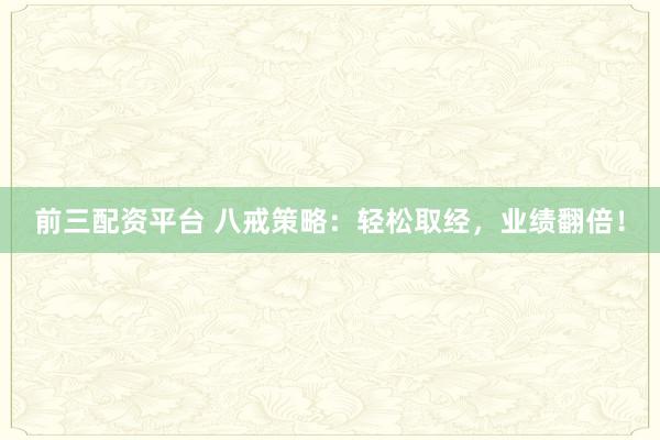 前三配资平台 八戒策略：轻松取经，业绩翻倍！