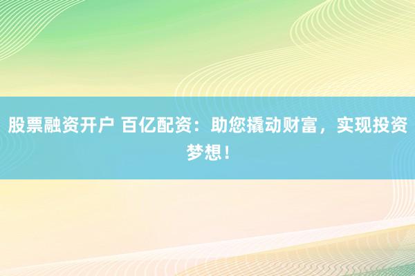股票融资开户 百亿配资：助您撬动财富，实现投资梦想！