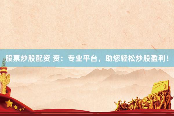 股票炒股配资 资：专业平台，助您轻松炒股盈利！