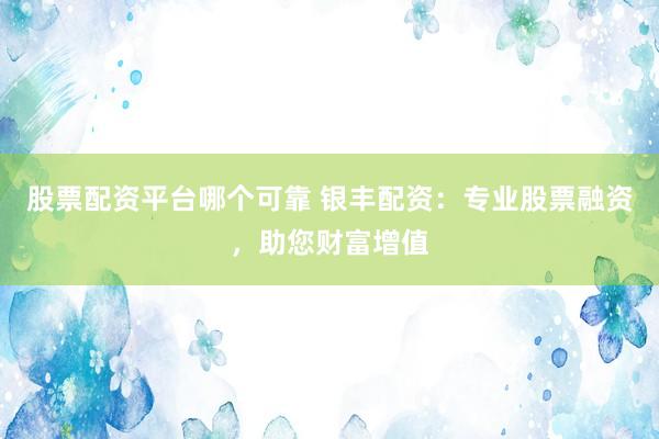 股票配资平台哪个可靠 银丰配资：专业股票融资，助您财富增值