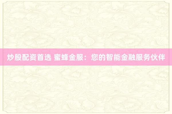 炒股配资首选 蜜蜂金服：您的智能金融服务伙伴